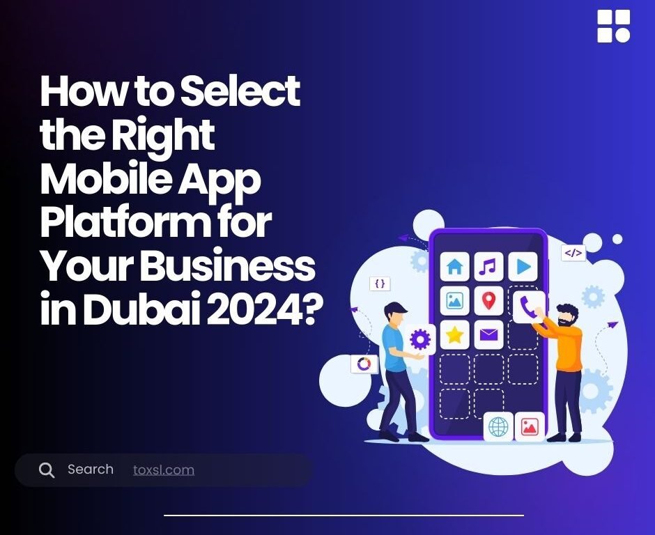 How to Select the Right Mobile App Platform for Your Business in Dubai 2024?