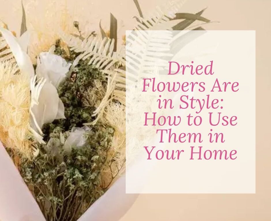 Dried Flowers Are in Style: How to Use Them in Your Home